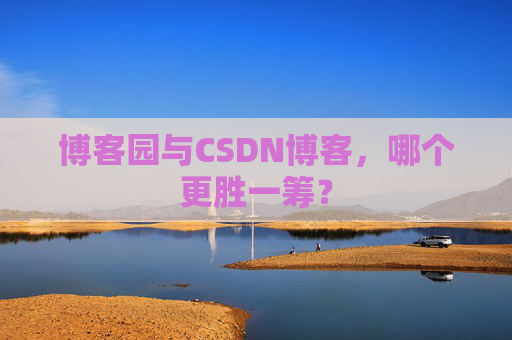 博客园与CSDN博客，哪个更胜一筹？